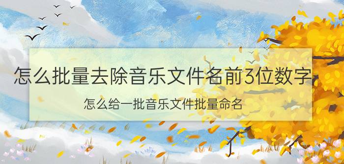 怎么批量去除音乐文件名前3位数字 怎么给一批音乐文件批量命名？